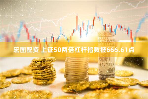 宏图配资 上证50两倍杠杆指数报666.61点
