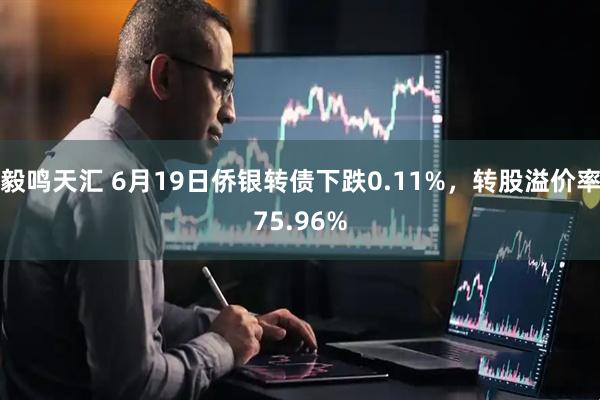 毅鸣天汇 6月19日侨银转债下跌0.11%，转股溢价率75.96%