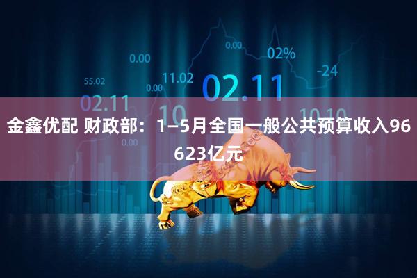 金鑫优配 财政部：1—5月全国一般公共预算收入96623亿元