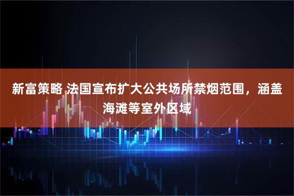 新富策略 法国宣布扩大公共场所禁烟范围，涵盖海滩等室外区域