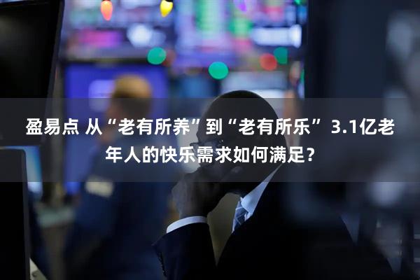 盈易点 从“老有所养”到“老有所乐” 3.1亿老年人的快乐需求如何满足？