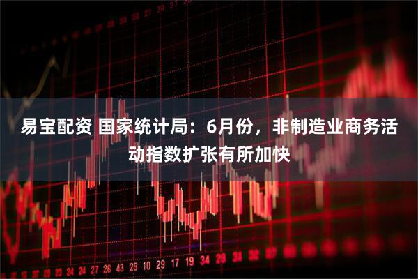 易宝配资 国家统计局：6月份，非制造业商务活动指数扩张有所加快