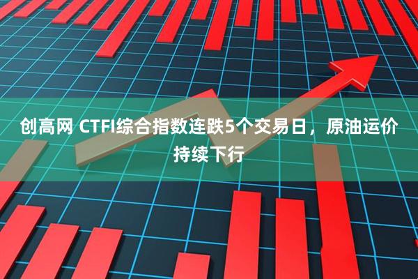 创高网 CTFI综合指数连跌5个交易日，原油运价持续下行