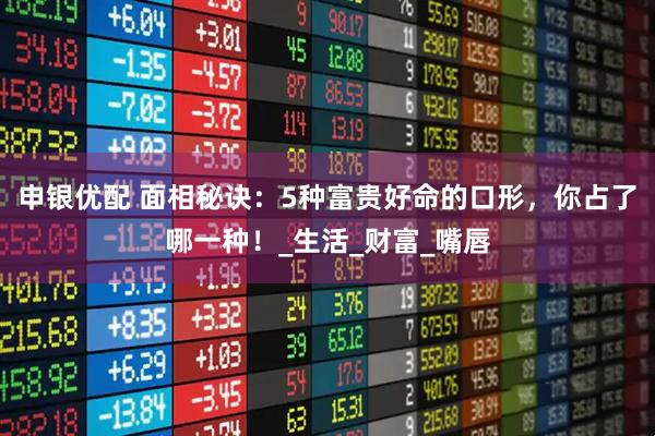 申银优配 面相秘诀：5种富贵好命的口形，你占了哪一种！_生活_财富_嘴唇