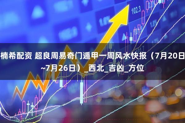 楠希配资 超良周易奇门遁甲一周风水快报（7月20日~7月26日）_西北_吉凶_方位