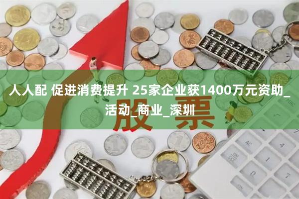 人人配 促进消费提升 25家企业获1400万元资助_活动_商业_深圳