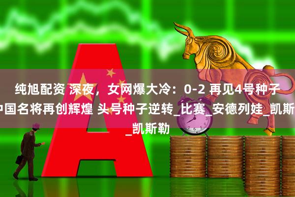 纯旭配资 深夜，女网爆大冷：0-2 再见4号种子 中国名将再创辉煌 头号种子逆转_比赛_安德列娃_凯斯勒