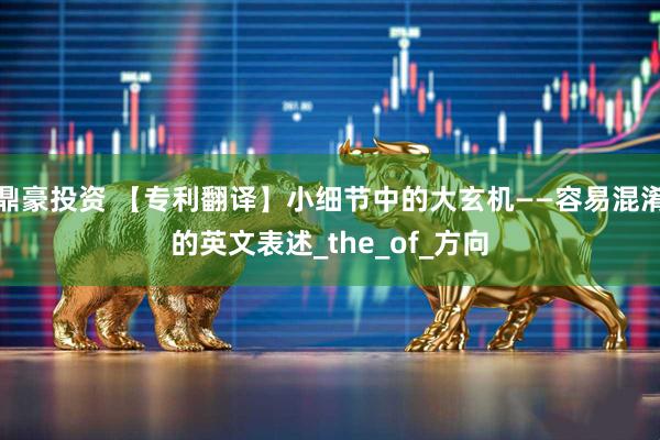 鼎豪投资 【专利翻译】小细节中的大玄机——容易混淆的英文表述_the_of_方向