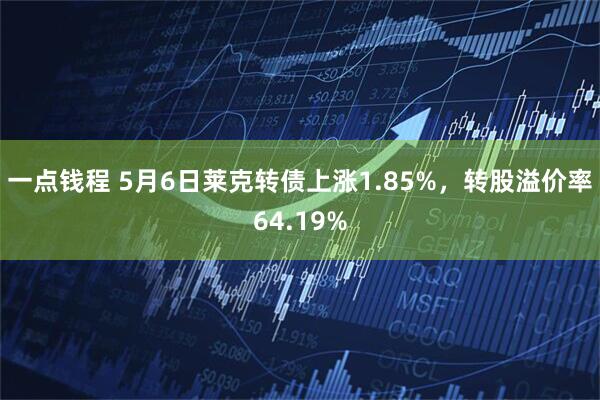 一点钱程 5月6日莱克转债上涨1.85%，转股溢价率64.19%