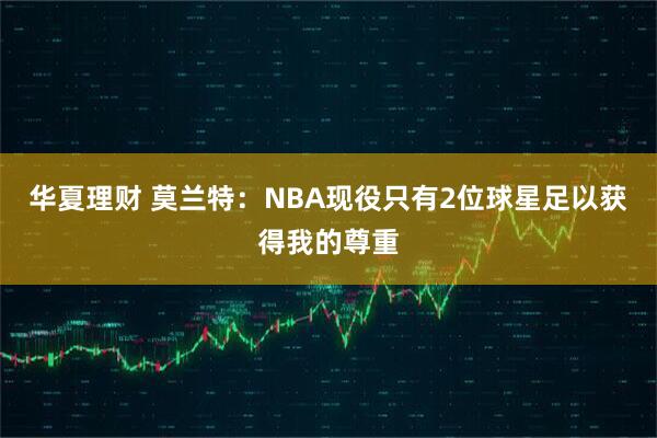 华夏理财 莫兰特：NBA现役只有2位球星足以获得我的尊重