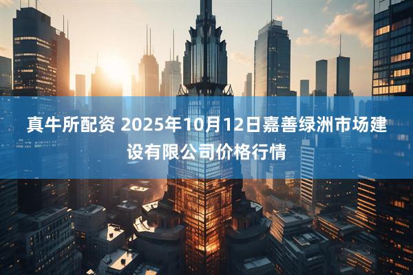 真牛所配资 2025年10月12日嘉善绿洲市场建设有限公司价格行情