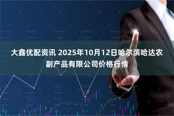 大鑫优配资讯 2025年10月12日哈尔滨哈达农副产品有限公司价格行情